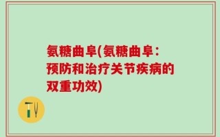 氨糖曲阜(氨糖曲阜：预防和治疗关节疾病的双重功效)