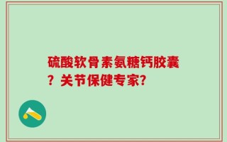 硫酸软骨素氨糖钙胶囊？关节保健专家？