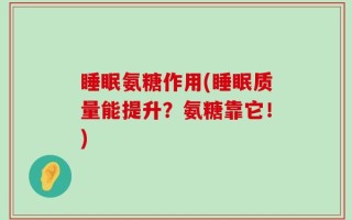 睡眠氨糖作用(睡眠质量能提升？氨糖靠它！)