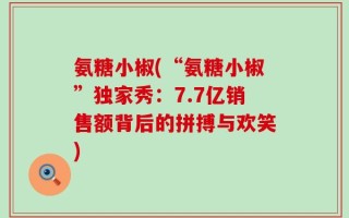 氨糖小椒(“氨糖小椒”独家秀：7.7亿销售额背后的拼搏与欢笑)