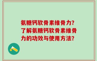 氨糖钙软骨素维骨力？了解氨糖钙软骨素维骨力的功效与使用方法？