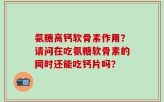 氨糖高钙软骨素作用？请问在吃氨糖软骨素的同时还能吃钙片吗？