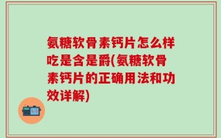 氨糖软骨素钙片怎么样吃是含是爵(氨糖软骨素钙片的正确用法和功效详解)