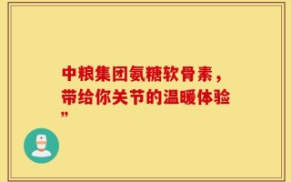中粮集团氨糖软骨素，带给你关节的温暖体验”