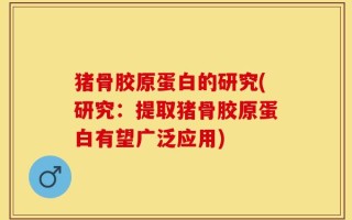 猪骨胶原蛋白的研究(研究：提取猪骨胶原蛋白有望广泛应用)