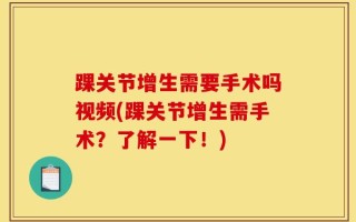 踝关节增生需要手术吗视频(踝关节增生需手术？了解一下！)