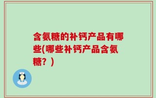 含氨糖的补钙产品有哪些(哪些补钙产品含氨糖？)