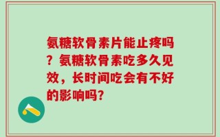 氨糖软骨素片能止疼吗？氨糖软骨素吃多久见效，长时间吃会有不好的影响吗？