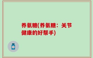 养氨糖(养氨糖：关节健康的好帮手)