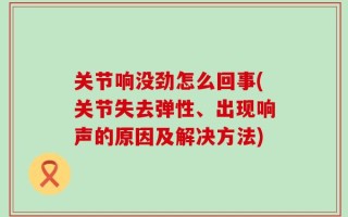 关节响没劲怎么回事(关节失去弹性、出现响声的原因及解决方法)