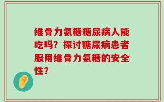 维骨力氨糖糖尿病人能吃吗？探讨糖尿病患者服用维骨力氨糖的安全性？