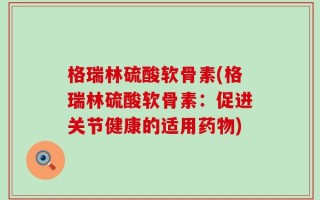 格瑞林硫酸软骨素(格瑞林硫酸软骨素：促进关节健康的适用药物)