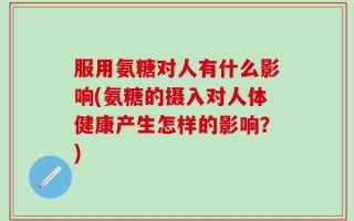 服用氨糖对人有什么影响(氨糖的摄入对人体健康产生怎样的影响？)
