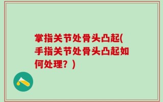 掌指关节处骨头凸起(手指关节处骨头凸起如何处理？)