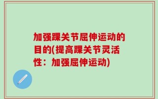 加强踝关节屈伸运动的目的(提高踝关节灵活性：加强屈伸运动)