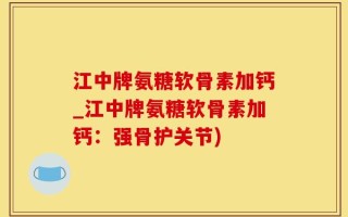 江中牌氨糖软骨素加钙_江中牌氨糖软骨素加钙：强骨护关节)
