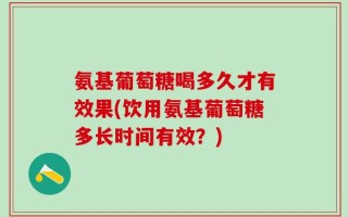氨基葡萄糖喝多久才有效果(饮用氨基葡萄糖多长时间有效？)