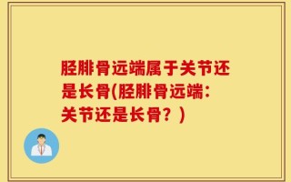 胫腓骨远端属于关节还是长骨(胫腓骨远端：关节还是长骨？)