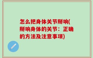怎么把身体关节掰响(掰响身体的关节：正确的方法及注意事项)