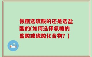 氨糖选硫酸的还是选盐酸的(如何选择氨糖的盐酸或硫酸化合物？)