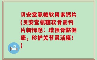贝安堂氨糖软骨素钙片(贝安堂氨糖软骨素钙片新标题：增强骨骼健康，珍护关节灵活度！)