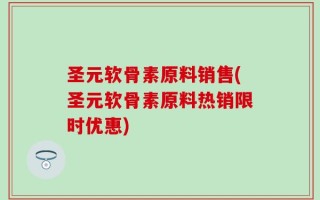 圣元软骨素原料销售(圣元软骨素原料热销限时优惠)