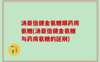 汤臣倍健金氨糖跟药房氨糖(汤臣倍健金氨糖与药房氨糖的区别)