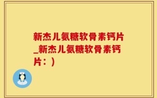 新杰儿氨糖软骨素钙片_新杰儿氨糖软骨素钙片：)