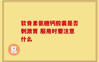 软骨素氨糖钙胶囊是否刺激胃 服用时要注意什么
