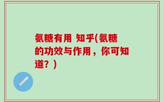 氨糖有用 知乎(氨糖的功效与作用，你可知道？)