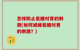 怎样防止氨糖对胃的刺激(如何减缓氨糖对胃的刺激？)