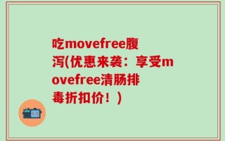 吃movefree腹泻(优惠来袭：享受movefree清肠排毒折扣价！)