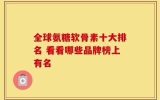 全球氨糖软骨素十大排名 看看哪些品牌榜上有名