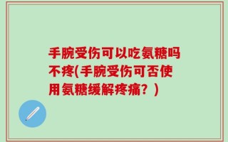 手腕受伤可以吃氨糖吗不疼(手腕受伤可否使用氨糖缓解疼痛？)