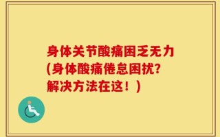 身体关节酸痛困乏无力(身体酸痛倦怠困扰？解决方法在这！)