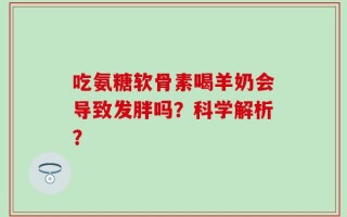 吃氨糖软骨素喝羊奶会导致发胖吗？科学解析？