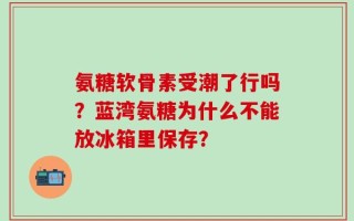 氨糖软骨素受潮了行吗？蓝湾氨糖为什么不能放冰箱里保存？
