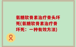氨糖软骨素治疗骨头坏死(氨糖软骨素治疗骨坏死：一种有效方法)