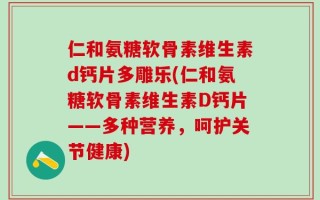 仁和氨糖软骨素维生素d钙片多雕乐(仁和氨糖软骨素维生素D钙片——多种营养，呵护关节健康)