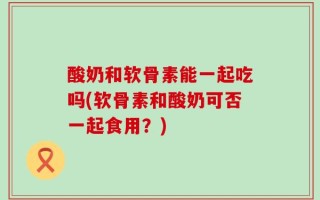 酸奶和软骨素能一起吃吗(软骨素和酸奶可否一起食用？)