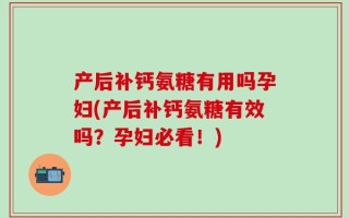 产后补钙氨糖有用吗孕妇(产后补钙氨糖有效吗？孕妇必看！)