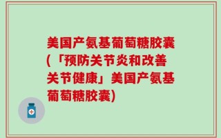美国产氨基葡萄糖胶囊(「预防关节炎和改善关节健康」美国产氨基葡萄糖胶囊)