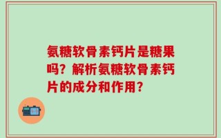 氨糖软骨素钙片是糖果吗？解析氨糖软骨素钙片的成分和作用？