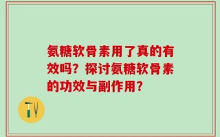 氨糖软骨素用了真的有效吗？探讨氨糖软骨素的功效与副作用？
