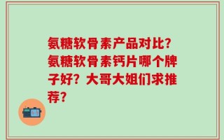 氨糖软骨素产品对比？氨糖软骨素钙片哪个牌子好？大哥大姐们求推荐？
