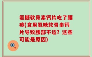 氨糖软骨素钙片吃了腰疼(食用氨糖软骨素钙片导致腰部不适？这些可能是原因)