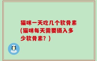 猫咪一天吃几个软骨素(猫咪每天需要摄入多少软骨素？)