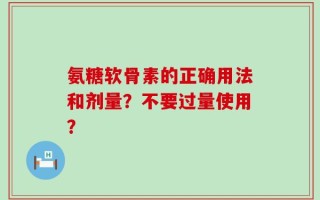 氨糖软骨素的正确用法和剂量？不要过量使用？