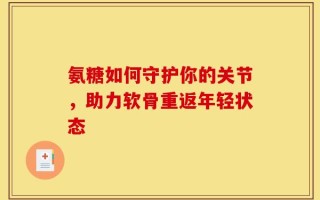 氨糖如何守护你的关节，助力软骨重返年轻状态