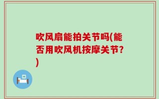 吹风扇能拍关节吗(能否用吹风机按摩关节？)